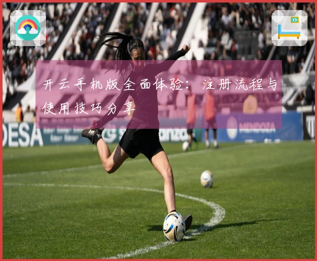 开云手机版全面体验：注册流程与使用技巧分享