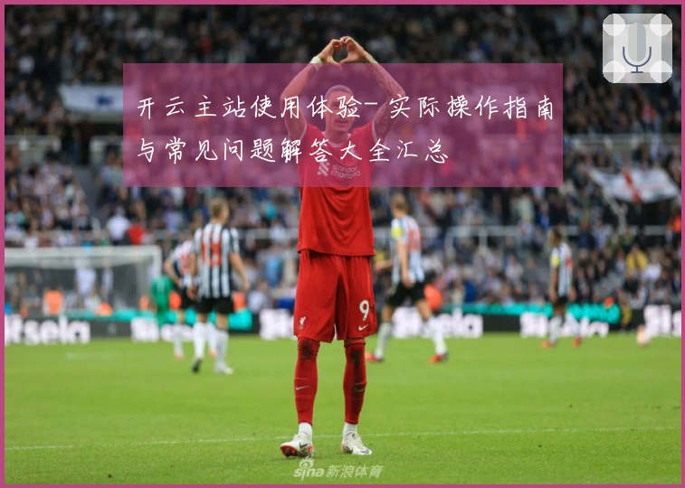 开云主站使用体验- 实际操作指南与常见问题解答大全汇总