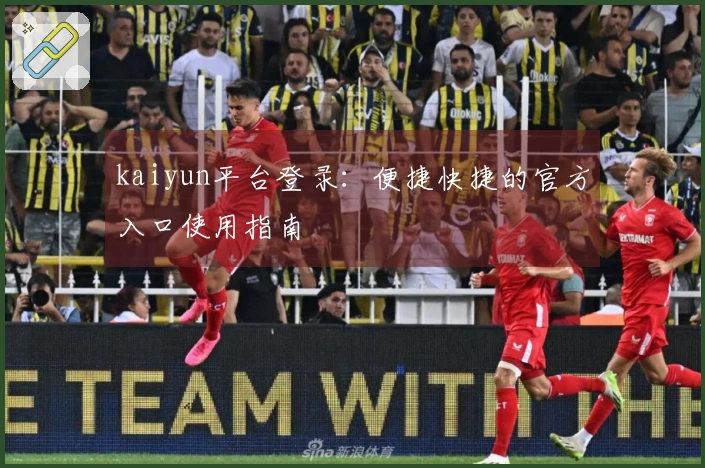 kaiyun平台登录：便捷快捷的官方入口使用指南