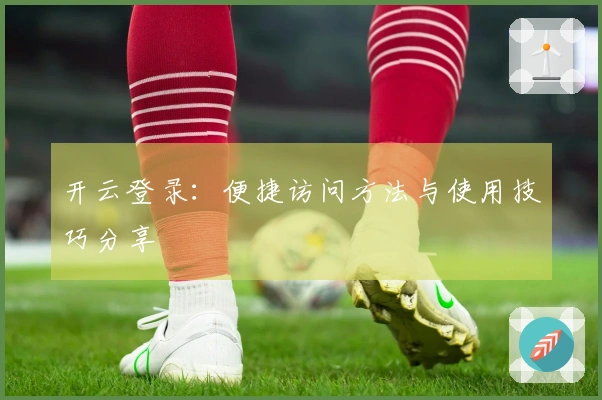 开云登录：便捷访问方法与使用技巧分享