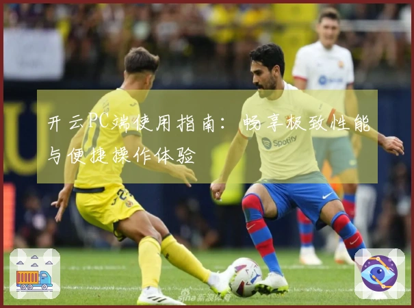 开云PC端使用指南：畅享极致性能与便捷操作体验