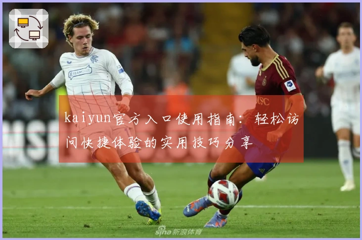 kaiyun官方入口使用指南：轻松访问快捷体验的实用技巧分享