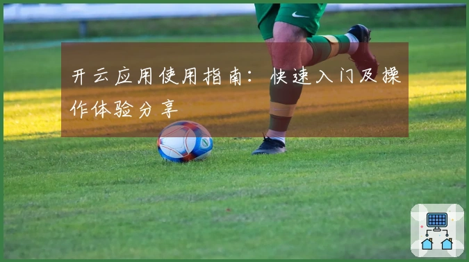 开云应用使用指南：快速入门及操作体验分享