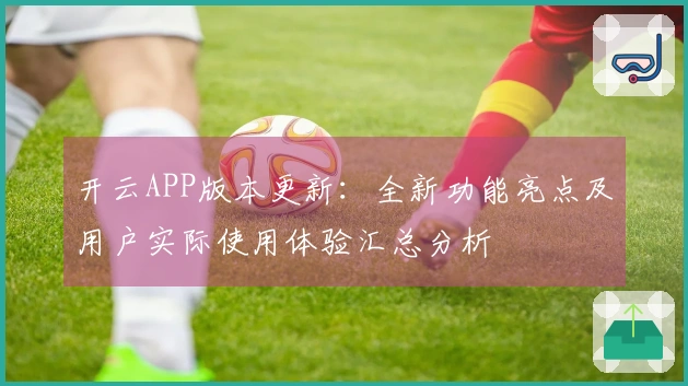 开云APP版本更新：全新功能亮点及用户实际使用体验汇总分析