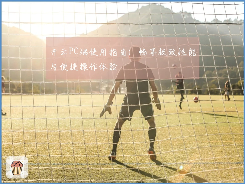 开云PC端使用指南：畅享极致性能与便捷操作体验