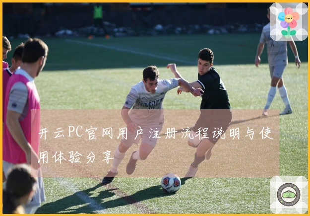 开云PC官网用户注册流程说明与使用体验分享