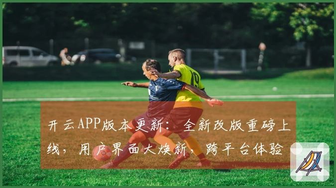 开云APP版本更新：全新改版重磅上线，用户界面大焕新，跨平台体验无缝连接