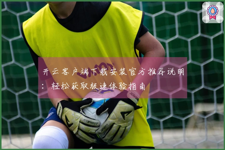 开云客户端下载安装官方推荐说明：轻松获取极速体验指南