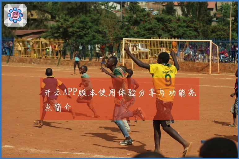开云APP版本使用体验分享与功能亮点简介
