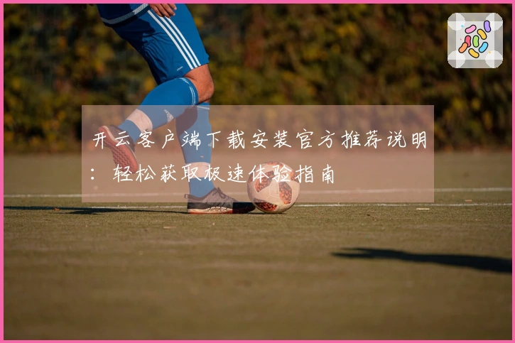 开云客户端下载安装官方推荐说明:轻松获取极速体验指南